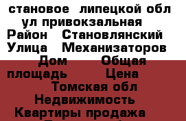 становое, липецкой обл., ул.привокзальная, 4 › Район ­ Становлянский › Улица ­ Механизаторов › Дом ­ 1 › Общая площадь ­ 65 › Цена ­ 1 950 - Томская обл. Недвижимость » Квартиры продажа   . Томская обл.